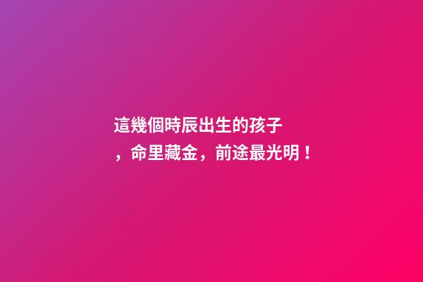 這幾個時辰出生的孩子，命里藏金，前途最光明！